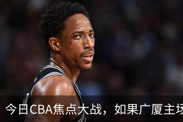 今日CBA焦点大战，如果广厦主场击败山西男篮，将会收获四大利好