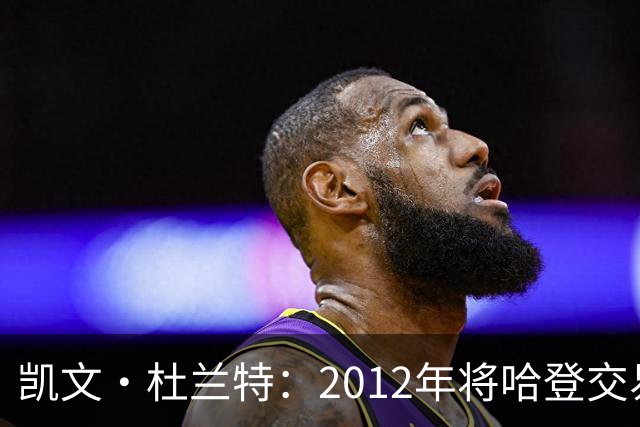 凯文·杜兰特：2012年将哈登交易至火箭队之前，没征求他的意见