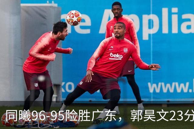 同曦96-95险胜广东，郭昊文23分，徐杰16分失绝杀，摩尔29分