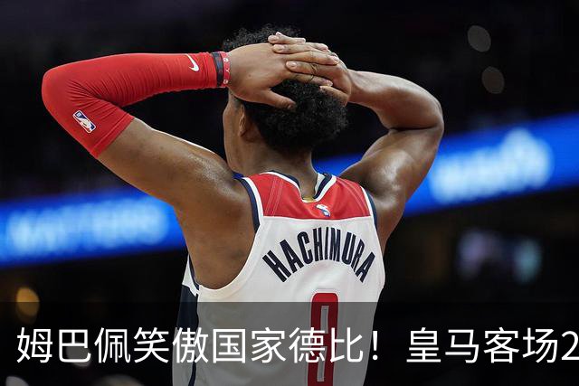 姆巴佩笑傲国家德比！皇马客场2比1掀翻巴萨，西甲争冠悬念重启！