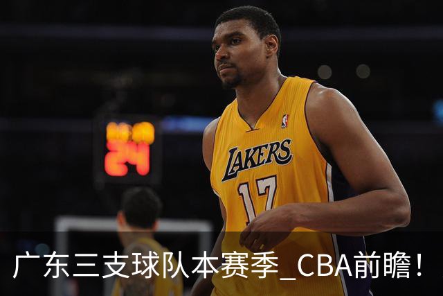 广东三支球队本赛季 CBA前瞻！广东深圳能冲冠，广州志在季后赛