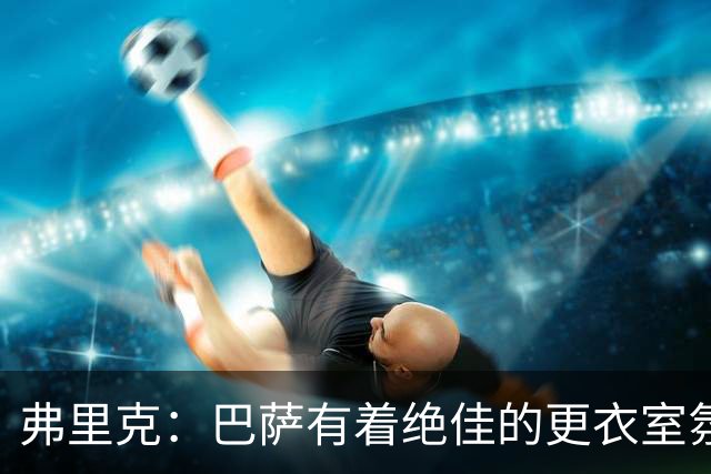 弗里克：巴萨有着绝佳的更衣室氛围，因此有很多奇迹都可能发生