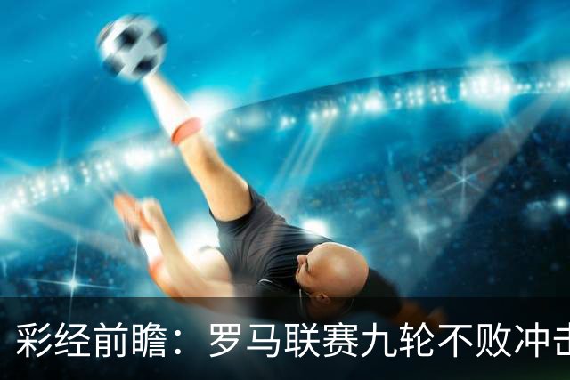 彩经前瞻：罗马联赛九轮不败冲击榜首，乌迪内斯恐难阻强敌