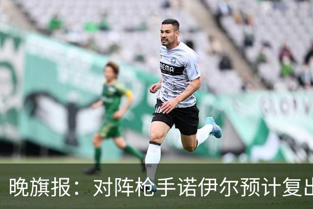 晚旗报：对阵枪手诺伊尔预计复出，基米希、穆西亚拉预计缺席