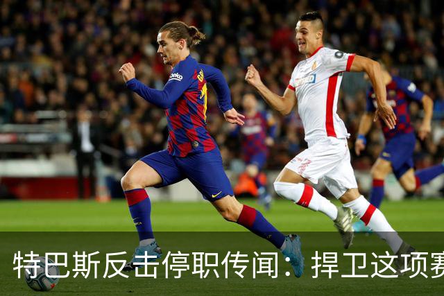 特巴斯反击停职传闻：捍卫这项赛事，就必须回击不断诋毁它的人