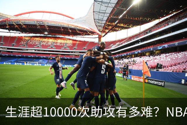 生涯超10000次助攻有多难？NBA仅8人做到，现役2人上榜，榜首独一档
