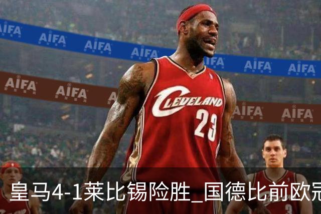 皇马4-1莱比锡险胜 国德比前欧冠关键战解析