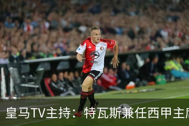 皇马TV主持：特瓦斯兼任西甲主席和西足协副主席，没辞职不意外