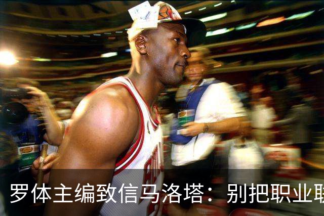罗体主编致信马洛塔：别把职业联盟当主人，意大利足球必须复苏