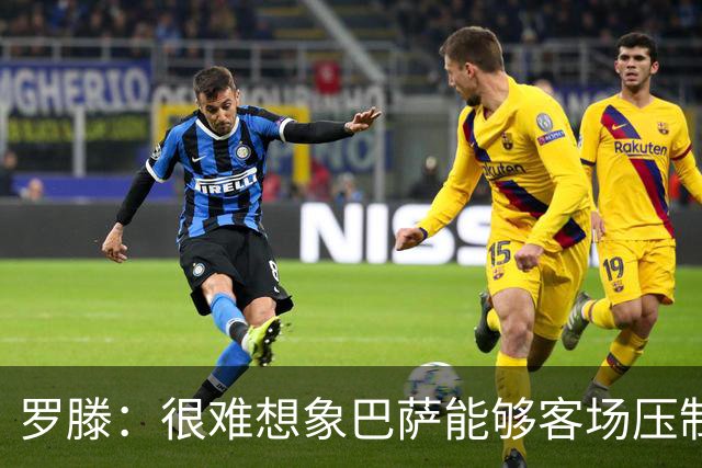 罗滕：很难想象巴萨能够客场压制大巴黎；亚马尔会起决定作用