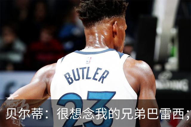 贝尔蒂：很想念我的兄弟巴雷西；国米不用担心什么