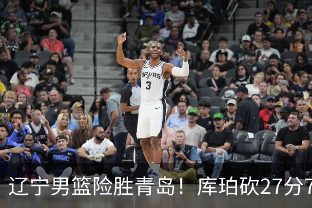 辽宁男篮险胜青岛！库珀砍27分7助攻，约克致命失误