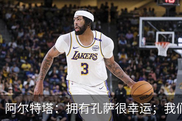 阿尔特塔：拥有孔萨很幸运；我们其实创造了很多的定位球机会