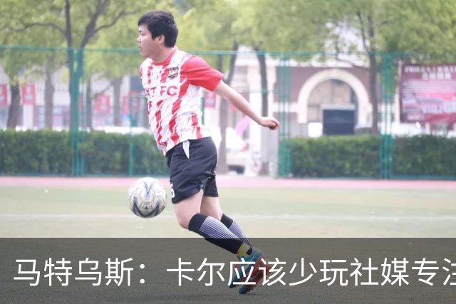 马特乌斯：卡尔应该少玩社媒专注于足球，少碰一点粉色元素