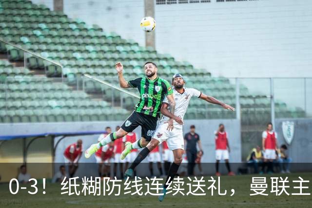 0-3！纸糊防线连续送礼，曼联主场被樱桃军团完爆，近8战仅3平5负