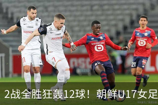 2战全胜狂轰12球！朝鲜U17女足踢疯了，提前一轮出线，剑指世界杯三连冠