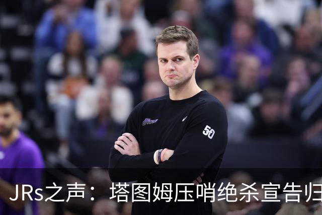 JRs之声：塔图姆压哨绝杀宣告归来，险胜篮网着实比赛太难看？